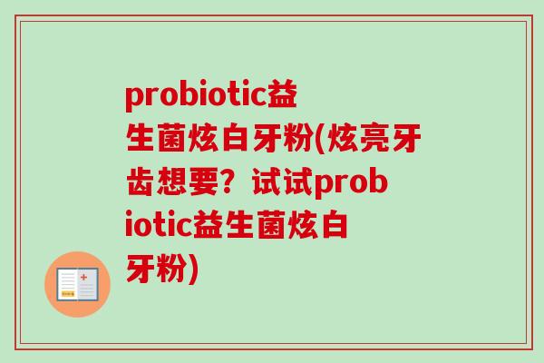 probiotic益生菌炫白牙粉(炫亮牙齿想要？试试probiotic益生菌炫白牙粉)