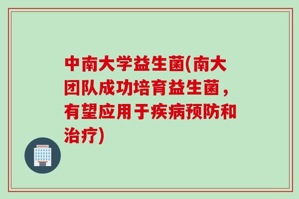 中南大学益生菌(南大团队成功培育益生菌,有望应用于和) 中南大学益生菌(南大团队成功培育益生菌,有望应用于和)