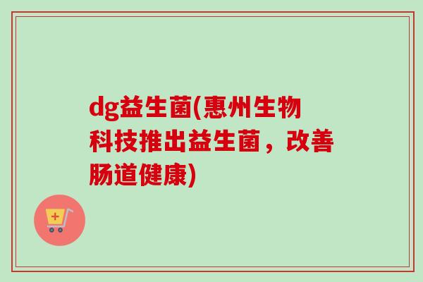 dg益生菌(惠州生物科技推出益生菌，改善肠道健康)