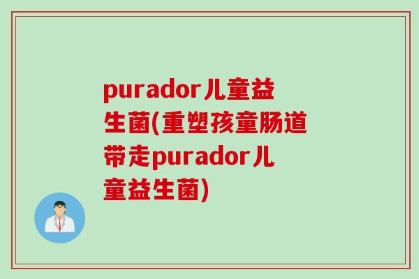purador儿童益生菌(重塑孩童肠道 带走purador儿童益生菌) purador儿童益生菌(重塑孩童肠道 带走purador儿童益生菌)