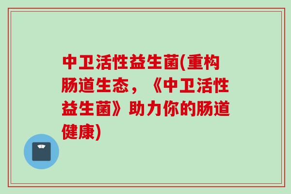 中卫活性益生菌(重构肠道生态，《中卫活性益生菌》助力你的肠道健康)