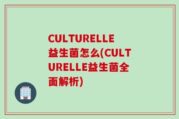 CULTURELLE益生菌怎么(CULTURELLE益生菌全面解析) CULTURELLE益生菌怎么(CULTURELLE益生菌全面解析)