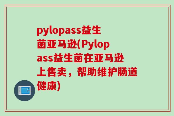 pylopass益生菌亚马逊(Pylopass益生菌在亚马逊上售卖,帮助维护肠道健康) pylopass益生菌亚马逊(Pylopass益生菌在亚马逊上售卖,帮助维护肠道健康)