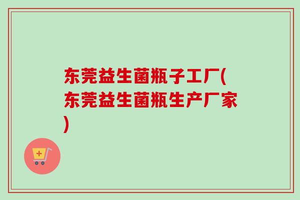 东莞益生菌瓶子工厂(东莞益生菌瓶生产厂家)