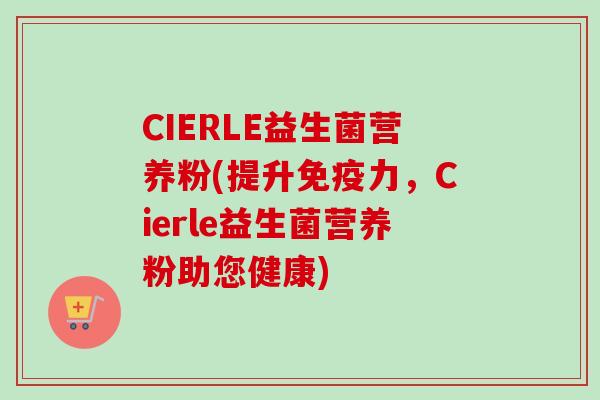CIERLE益生菌营养粉(提升力，Cierle益生菌营养粉助您健康)