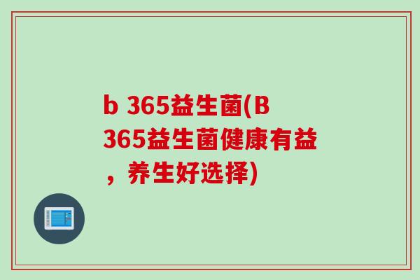 b 365益生菌(B365益生菌健康有益，养生好选择)