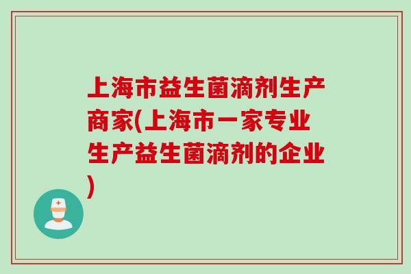 上海市益生菌滴剂生产商家(上海市一家专业生产益生菌滴剂的企业)