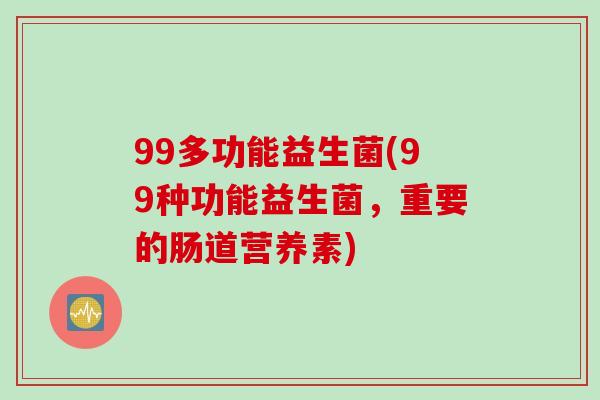 99多功能益生菌(99种功能益生菌，重要的肠道营养素)
