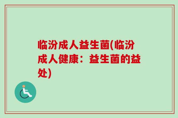 临汾成人益生菌(临汾成人健康：益生菌的益处)