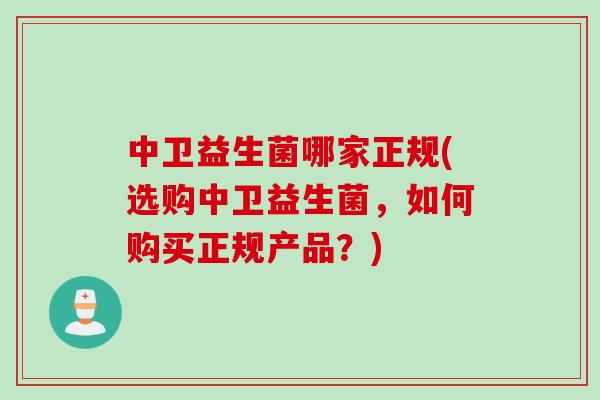 中卫益生菌哪家正规(选购中卫益生菌，如何购买正规产品？)