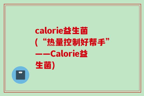 calorie益生菌(“热量控制好帮手”——Calorie益生菌)