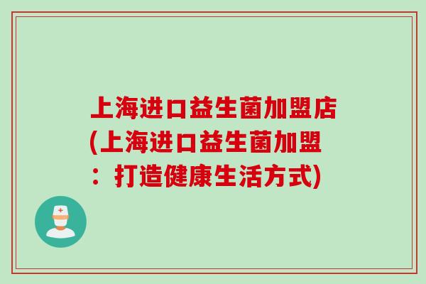 上海进口益生菌加盟店(上海进口益生菌加盟：打造健康生活方式)