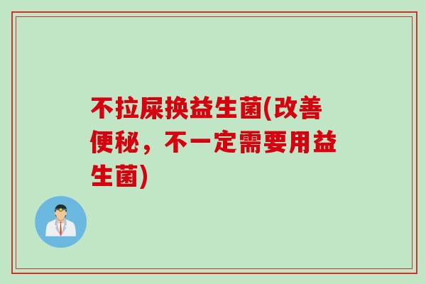 不拉屎换益生菌(改善，不一定需要用益生菌)