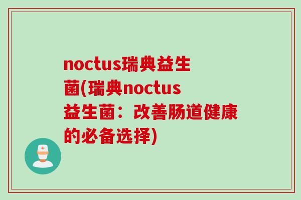 noctus瑞典益生菌(瑞典noctus益生菌:改善肠道健康的必备选择) noctus瑞典益生菌(瑞典noctus益生菌:改善肠道健康的必备选择)