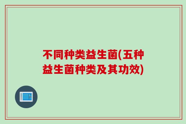 不同种类益生菌(五种益生菌种类及其功效) 不同种类益生菌(五种益生菌种类及其功效)