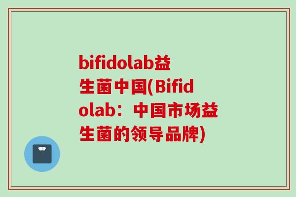 bifidolab益生菌中国(Bifidolab：中国市场益生菌的领导品牌)