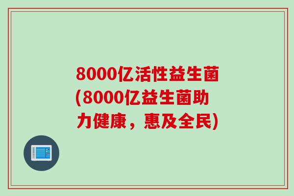 8000亿活性益生菌(8000亿益生菌助力健康，惠及全民)