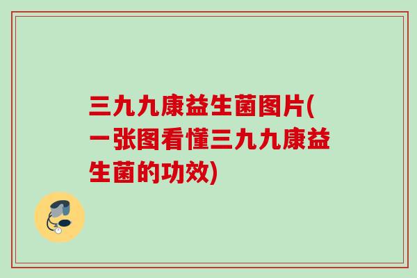 三九九康益生菌图片(一张图看懂三九九康益生菌的功效)