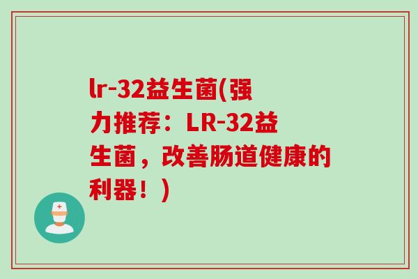 lr-32益生菌(强力推荐:LR-32益生菌,改善肠道健康的利器!) lr-32益生菌(强力推荐:LR-32益生菌,改善肠道健康的利器!)