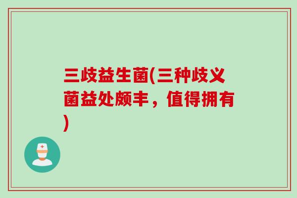 三歧益生菌(三种歧义菌益处颇丰,值得拥有) 三歧益生菌(三种歧义菌益处颇丰,值得拥有)