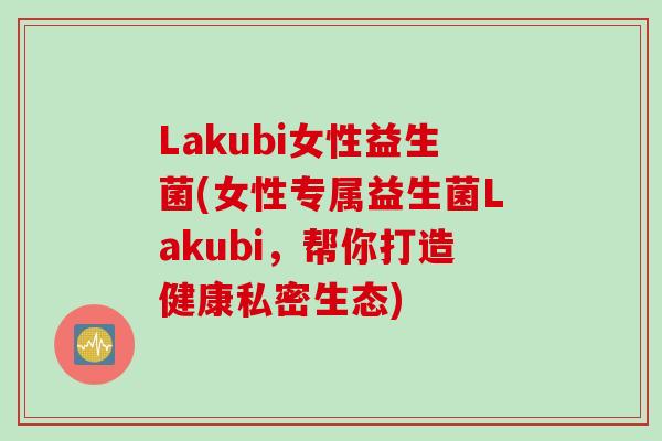 Lakubi女性益生菌(女性专属益生菌Lakubi，帮你打造健康私密生态)
