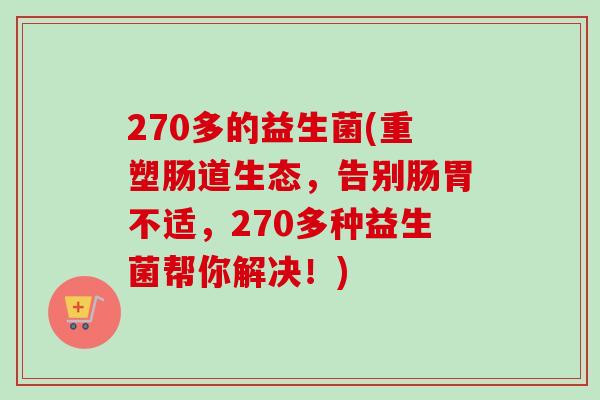 270多的益生菌(重塑肠道生态，告别肠胃不适，270多种益生菌帮你解决！)