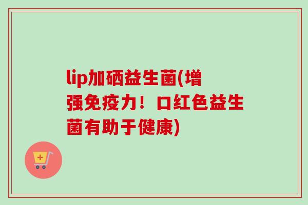 lip加硒益生菌(增强力！口红色益生菌有助于健康)