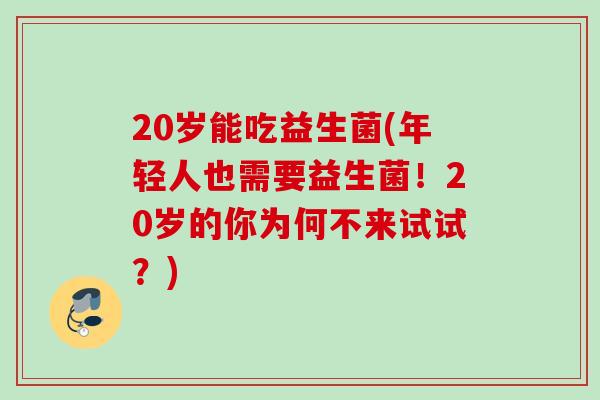 20岁能吃益生菌(年轻人也需要益生菌！20岁的你为何不来试试？)