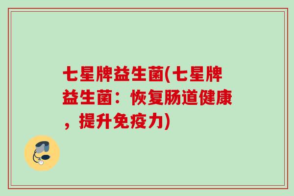 七星牌益生菌(七星牌益生菌：恢复肠道健康，提升力)