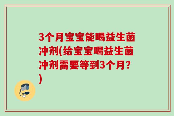 3个月宝宝能喝益生菌冲剂(给宝宝喝益生菌冲剂需要等到3个月?) 3个月宝宝能喝益生菌冲剂(给宝宝喝益生菌冲剂需要等到3个月?)