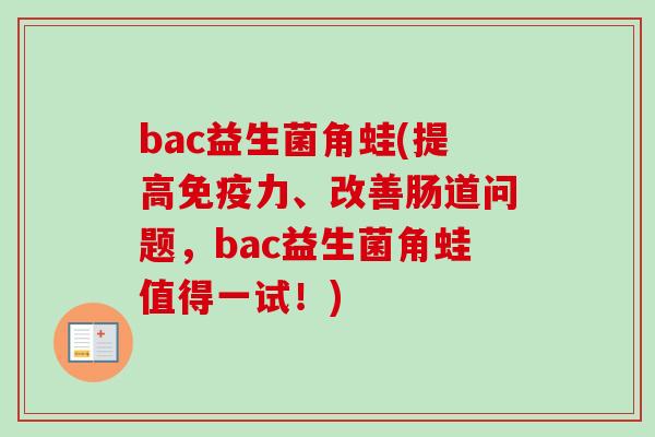 bac益生菌角蛙(提高力、改善肠道问题，bac益生菌角蛙值得一试！)