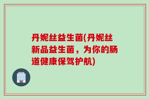 丹妮丝益生菌(丹妮丝新品益生菌，为你的肠道健康保驾护航)
