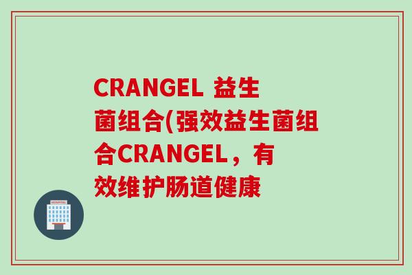 CRANGEL 益生菌组合(强效益生菌组合CRANGEL，有效维护肠道健康