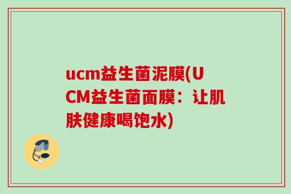 ucm益生菌泥膜(UCM益生菌面膜：让健康喝饱水)