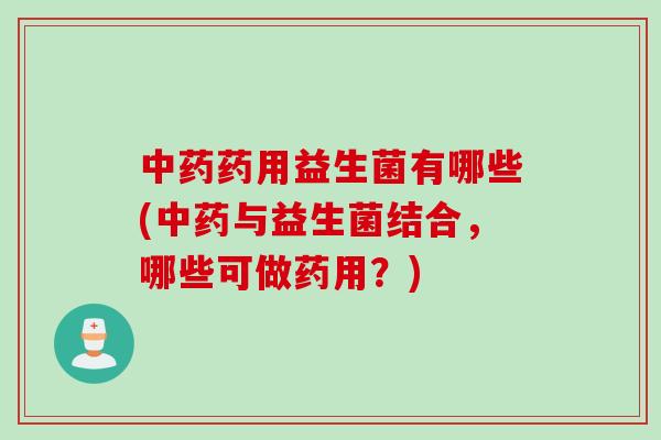 中药药用益生菌有哪些(中药与益生菌结合，哪些可做药用？)