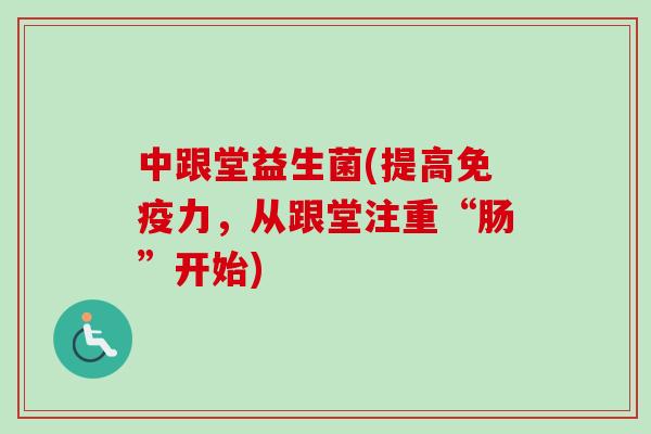 中跟堂益生菌(提高力,从跟堂注重“肠”开始) 中跟堂益生菌(提高力,从跟堂注重“肠”开始)