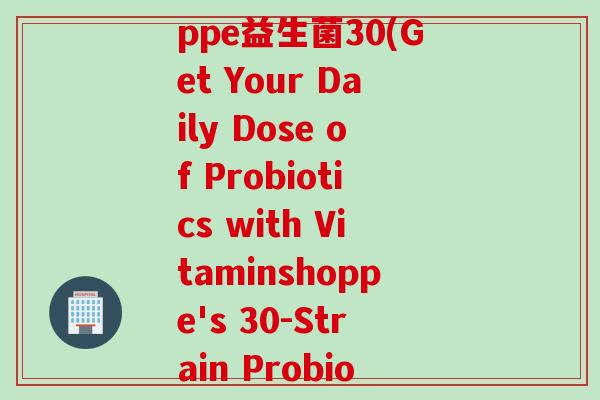 vitaminshoppe益生菌30(Get Your Daily Dose of Probiotics with Vitaminshoppe's 30-Strain Probiotic)