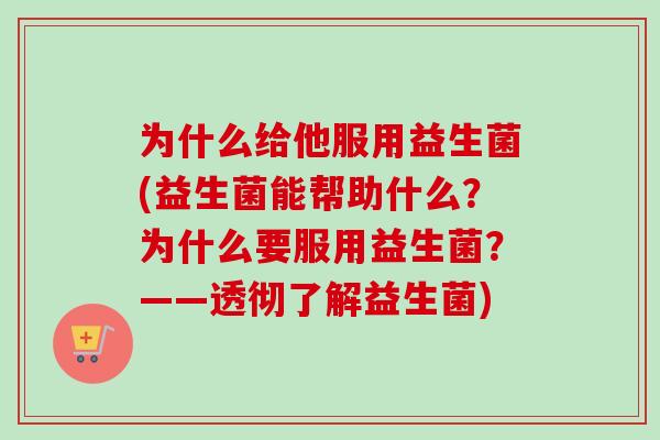 为什么给他服用益生菌(益生菌能帮助什么？为什么要服用益生菌？——透彻了解益生菌)
