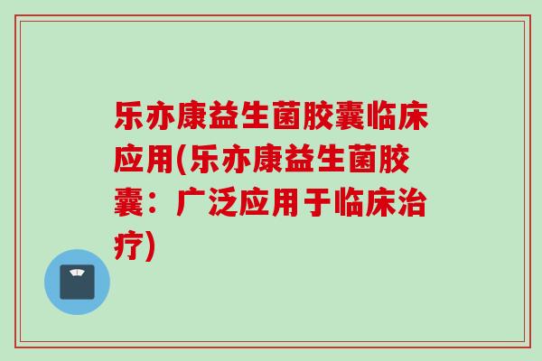乐亦康益生菌胶囊临床应用(乐亦康益生菌胶囊：广泛应用于临床)