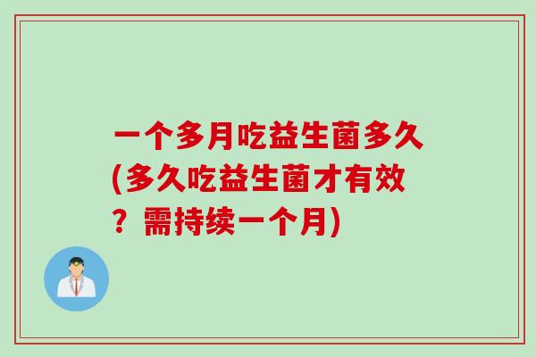 一个多月吃益生菌多久(多久吃益生菌才有效？需持续一个月)