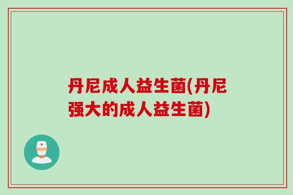 丹尼成人益生菌(丹尼强大的成人益生菌)