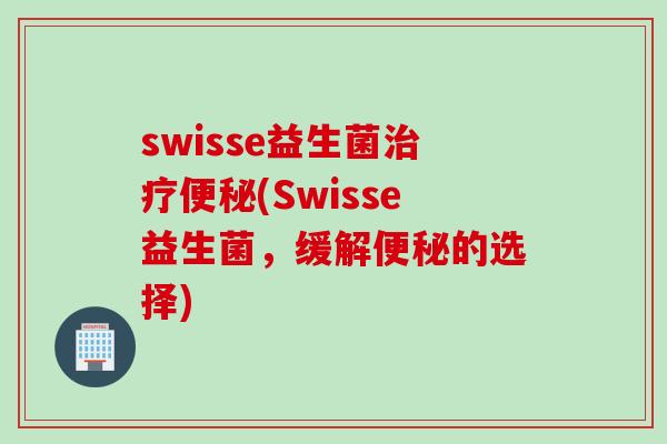 swisse益生菌治疗便秘(Swisse益生菌，缓解便秘的选择)