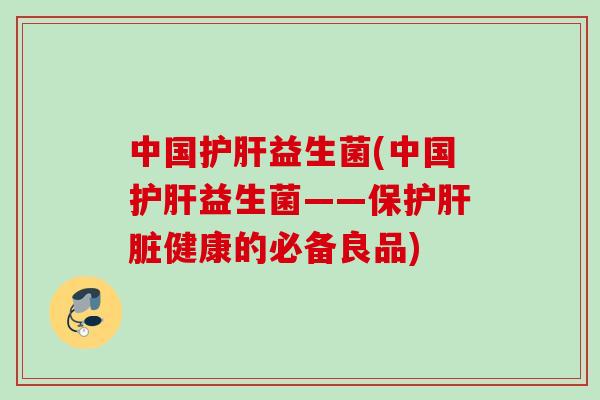 中国护肝益生菌(中国护肝益生菌——保护肝脏健康的必备良品)