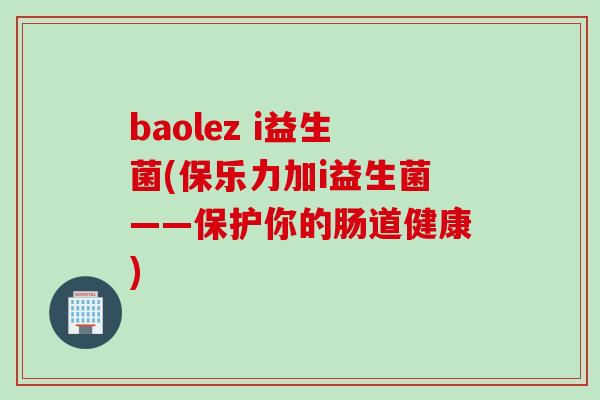 baolez i益生菌(保乐力加i益生菌——保护你的肠道健康)