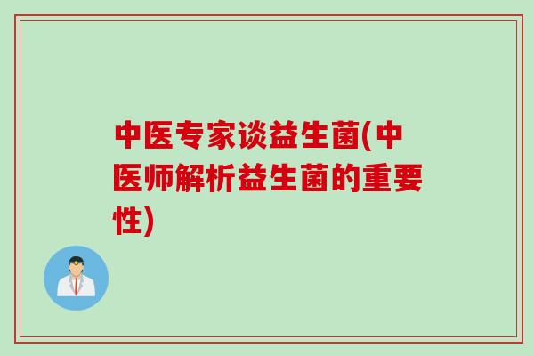 中医专家谈益生菌(中医师解析益生菌的重要性) 中医专家谈益生菌(中医师解析益生菌的重要性)