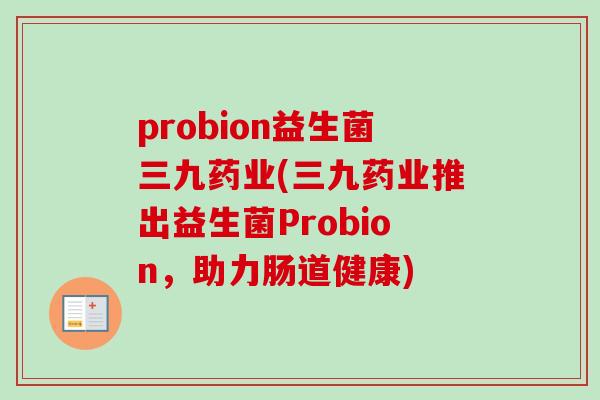 probion益生菌三九药业(三九药业推出益生菌Probion，助力肠道健康)