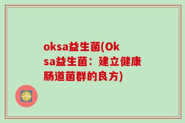 oksa益生菌(Oksa益生菌:建立健康肠道菌群的良方) oksa益生菌(Oksa益生菌:建立健康肠道菌群的良方)