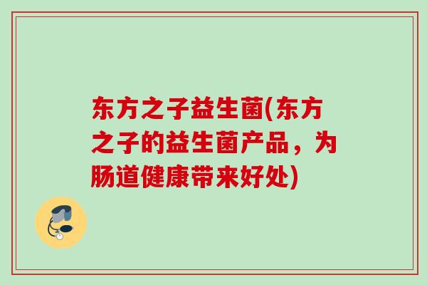 东方之子益生菌(东方之子的益生菌产品,为肠道健康带来好处) 东方之子益生菌(东方之子的益生菌产品,为肠道健康带来好处)