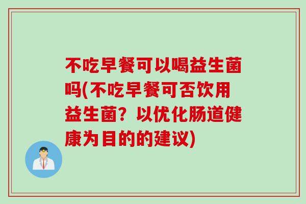 不吃早餐可以喝益生菌吗(不吃早餐可否饮用益生菌？以优化肠道健康为目的的建议)