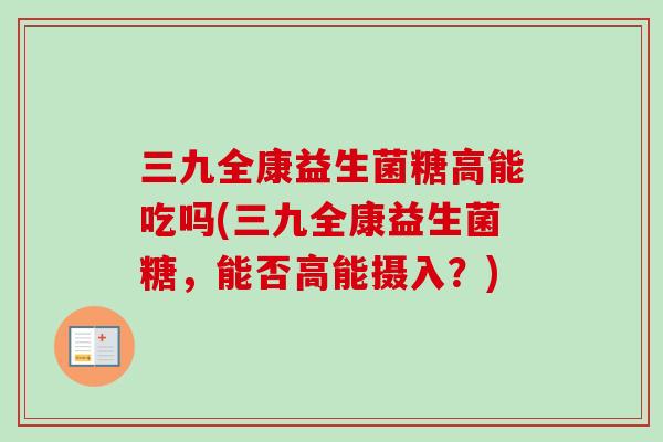 三九全康益生菌糖高能吃吗(三九全康益生菌糖，能否高能摄入？)